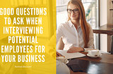 Good Questions To Ask When Interviewing Potential Employees For Your Business