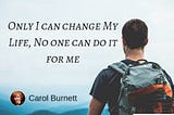 Only I can change My Life, No one can do it for me — Carol Burnett