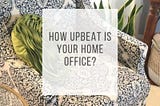 How Upbeat is Your Home Office