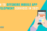 How to Offshore Mobile App Development Services from Mobile App Development Companies in 2021