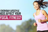 How Everyday Lifestyle Choices Affect Your Physical Fitness?