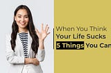 When You Think Your Life Sucks 5 Things You Can Do