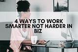 4 Ways to Work Smarter Not Harder in Biz | Women in Business