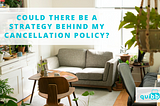 Could there be a strategy behind my cancellation policy?