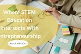 STEM and Entrepreneurship | Kayle Watson | Education