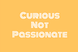 Curious Not Passionate