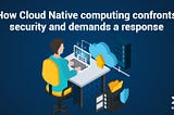 How Cloud Native computing confronts security and demands a response | WalkingTree Technologies