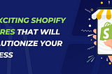 Top Exciting Shopify Features That Will Revolutionize Your Business