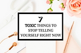 7 Toxic Things To Stop Telling Yourself Right Now