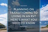 Planning on Transitioning to Living in an RV? Here’s What You Need to Know | James Durkin