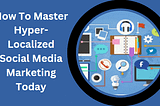 How To Master Hyperlocalized Social Media Marketing Today
