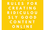 The 10 Golden Rules For Creating Ridiculously Good Content Online.