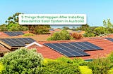 5 Things That Happen After Installing Residential Solar Systems in Australia
