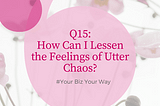 Q15: How Can I Lessen the Feelings of Utter Chaos?