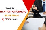 The importance of litigation attorneys in Vietnam’s fight for justice