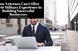 How Veterans Can Utilize Their Military Experience in Building Successful Businesses — Chuck…
