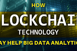 HOW BLOCKCHAIN TECHNOLOGY MAY HELP BIG DATA ANALYTICS