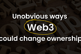 3 unobvious ways that Web3 could completely change ownership