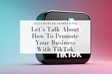 How-To-Promote-Your-Business-With-TikTok-Outsourced-Marketing