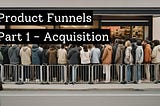 Product Funnels — Part 1 — Acquisition