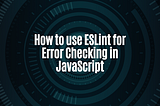 Getting Started with JavaScript Linting: How to use ESLint for Error Checking and Code Consistency