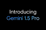 Head First Google Gemini —Introduction of Gemini 1.5 Pro