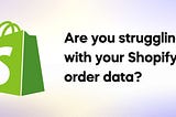 Are you struggling with your Shopify order data?
