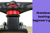 What are Skateboard Bushings? The Beginner’s Guide