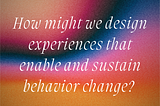 Designing experiences that enable and sustain behavior change ☀️