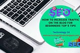 How to increase traffic on the blog for Beginners Top 5 tips