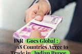 INR GOES GLOBAL 18 COUNTRIES AGREE TO TRADE IN INDIAN RUPEES