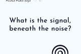 What is the signal, beneath the noise?