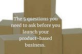 The 5 questions you need to ask before you launch your product-based business.