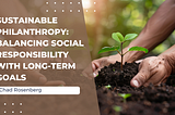 Sustainable Philanthropy: Balancing Social Responsibility With Long-Term Goals — Chad Rosenberg |…