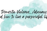 Ink blot with the text “Domestic Violence, Advocacy and How to Live a Purposeful Life”