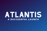 Atlantis Protocol: A successful launch