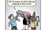 Cartoon drawing of a teacher standing between two young boys. One looks normal, the other has a piñata for a head. The teach is scolding the normal boy, “I don’t care if he is full of candy, we don’t tolerate bullying at this school!”