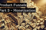 Product Funnels — Part 3 — Monetization