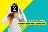 6 Ways to Create a Great Customer Experience