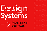 How Design Systems power digital businesses