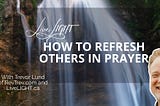 REFRESH others in prayer