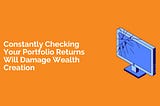 Constantly Checking Your Portfolio Returns Will Damage Wealth Creation