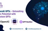 OpenAI GPTs — Unleashing AI’s Potential with custom GPTs