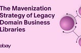 eBay’s Mavenization Strategy of Legacy Domain Business Libraries