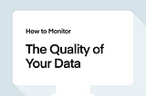 How to Monitor The Quality of Your Data?