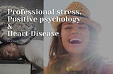 Professional Stress, Positive Psychology and Heart Disease — how are they related ?