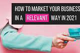 how to market your business in a relevant way in 2021