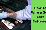 How to Wire a Golf Cart Batteries | The Ultimate Guide? | Golfers Park