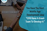 You Have The Next Mobile App Development Idea? CDN Have A Great Team To Develop It.