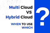 Multi-Cloud Vs. Hybrid Cloud — When to Use Which